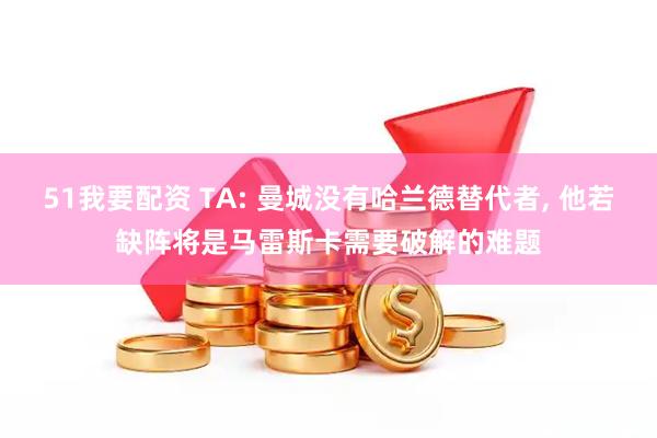 51我要配资 TA: 曼城没有哈兰德替代者, 他若缺阵将是马雷斯卡需要破解的难题