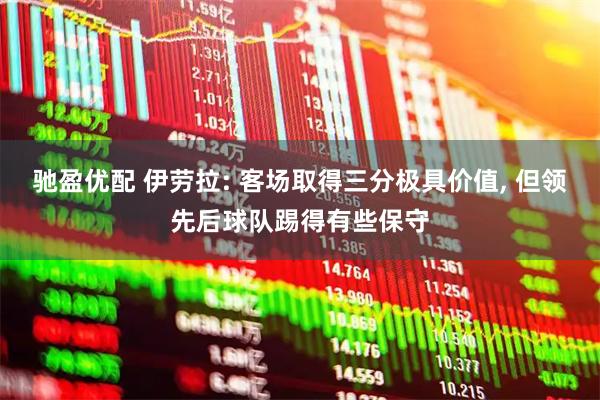 驰盈优配 伊劳拉: 客场取得三分极具价值, 但领先后球队踢得有些保守